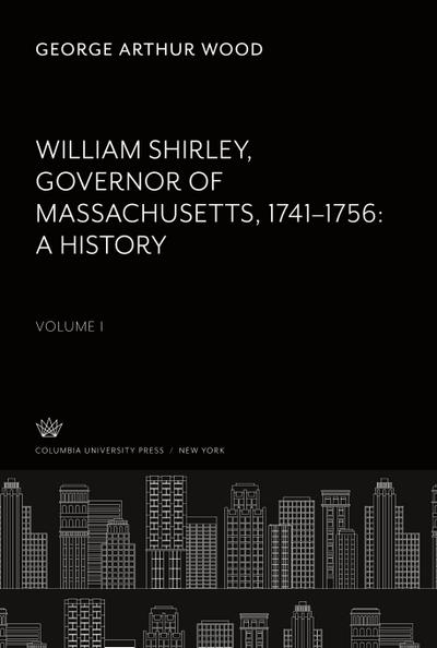 William Shirley Governor of Massachusetts, 1741-1756 a History Volume I