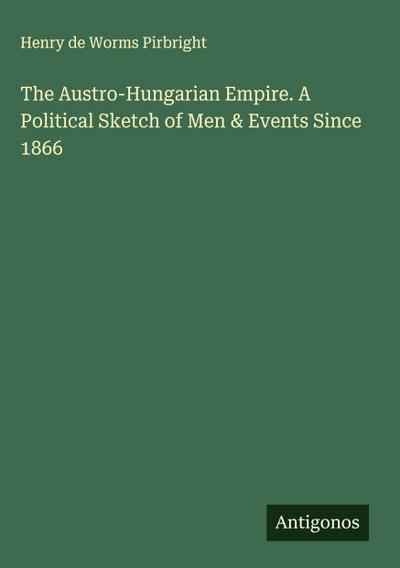 The Austro-Hungarian Empire. A Political Sketch of Men & Events Since 1866