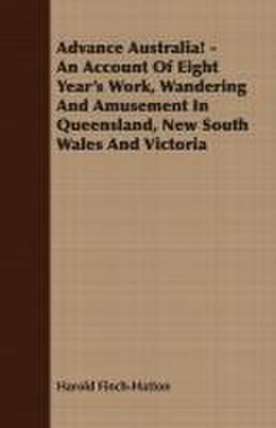 Advance Australia! - An Account Of Eight Year’s Work, Wandering And Amusement In Queensland, New South Wales And Victoria