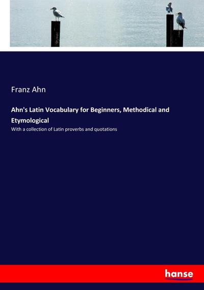 Ahn’s Latin Vocabulary for Beginners, Methodical and Etymological