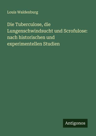 Die Tuberculose, die Lungenschwindsucht und Scrofulose: nach historischen und experimentellen Studien