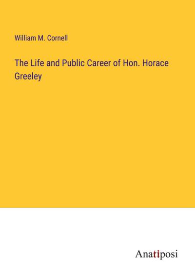 The Life and Public Career of Hon. Horace Greeley
