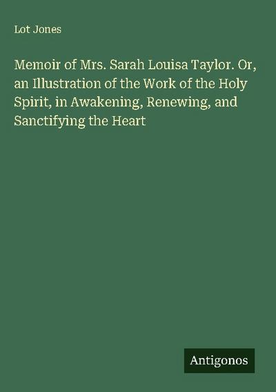 Memoir of Mrs. Sarah Louisa Taylor. Or, an Illustration of the Work of the Holy Spirit, in Awakening, Renewing, and Sanctifying the Heart