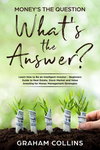 Money’s the Question. What’s the Answer?: Learn How to Be an Intelligent Investor - A Beginner’s Guide to Real Estate, the Stock Market, and Value Investing for Money-Management Strategies