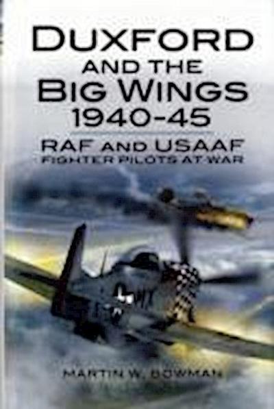 Duxford and the Big Wings 1940 - 45: Raf and Usaaf Fighter Pilots at War