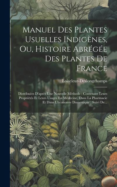 Manuel Des Plantes Usuelles Indigènes, Ou, Histoire Abrégée Des Plantes De France: Distribuées D’après Une Nouvelle Méthode: Contenant Leurs Propriété