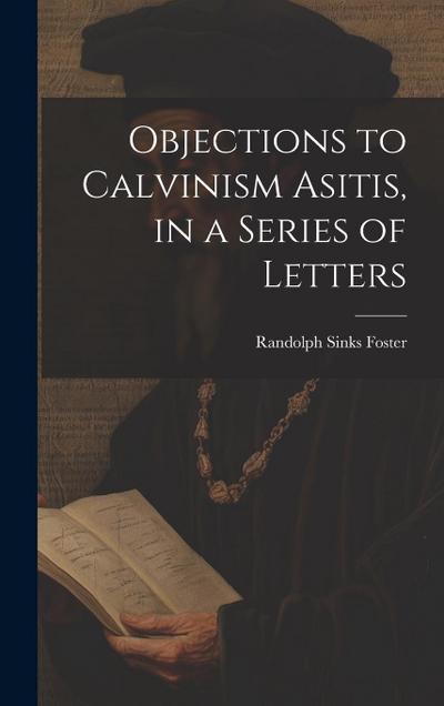 Objections to Calvinism Asitis, in a Series of Letters