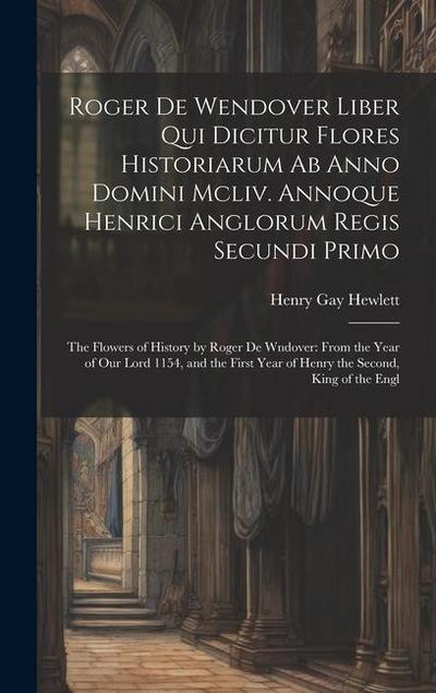 Roger De Wendover Liber Qui Dicitur Flores Historiarum Ab Anno Domini Mcliv. Annoque Henrici Anglorum Regis Secundi Primo: The Flowers of History by R