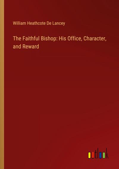 The Faithful Bishop: His Office, Character, and Reward