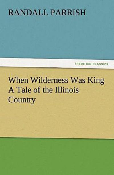 When Wilderness Was King A Tale of the Illinois Country