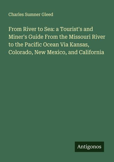 From River to Sea: a Tourist’s and Miner’s Guide From the Missouri River to the Pacific Ocean Via Kansas, Colorado, New Mexico, and California
