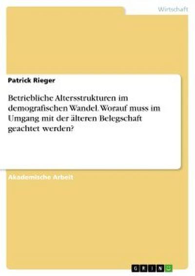 Betriebliche Altersstrukturen im demografischen Wandel. Worauf muss im Umgang mit der älteren Belegschaft geachtet werden?