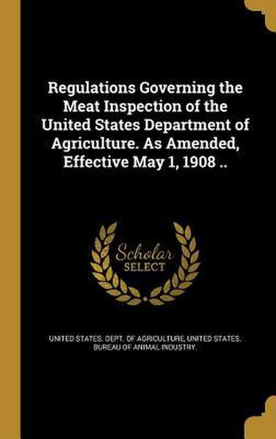 Regulations Governing the Meat Inspection of the United States Department of Agriculture. As Amended, Effective May 1, 1908 ..