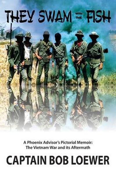 They Swam with the Fish: A Phoenix Advisor’s Pictorial Memoir: The Vietnam War and its Aftermath