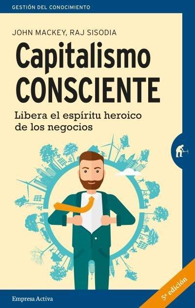 Capitalismo consciente : libera el espíritu heroico de los negocios