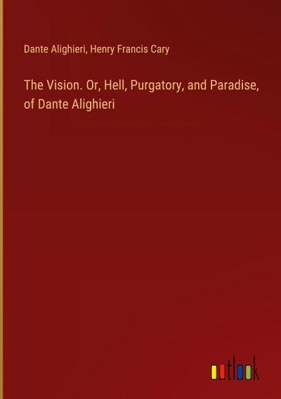 The Vision. Or, Hell, Purgatory, and Paradise, of Dante Alighieri