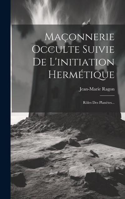 Maçonnerie Occulte Suivie De L’initiation Hermétique: Rôles Des Planètes...
