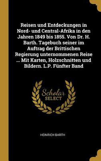 Reisen und Entdeckungen in Nord- und Central-Afrika in den Jahren 1849 bis 1855. Von Dr. H. Barth. Tagebuch seiner im Auftrag der Brittischen Regierung unternommenen Reise ... Mit Karten, Holzschnitten und Bildern. L.P. Fünfter Band