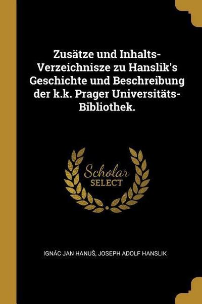 Zusätze Und Inhalts-Verzeichnisze Zu Hanslik’s Geschichte Und Beschreibung Der K.K. Prager Universitäts-Bibliothek.