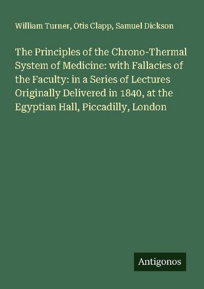 The Principles of the Chrono-Thermal System of Medicine: with Fallacies of the Faculty: in a Series of Lectures Originally Delivered in 1840, at the Egyptian Hall, Piccadilly, London