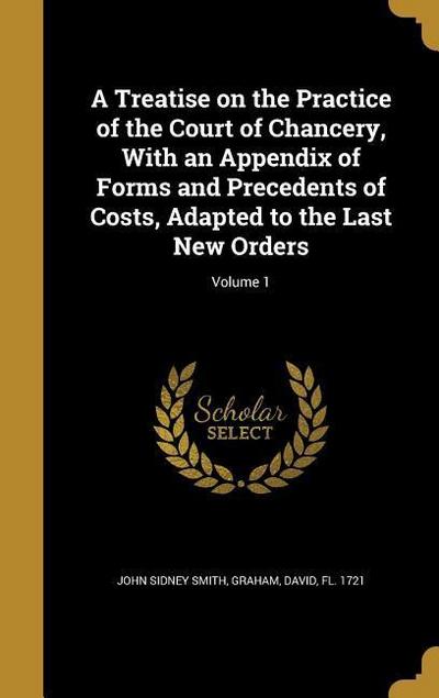 A Treatise on the Practice of the Court of Chancery, With an Appendix of Forms and Precedents of Costs, Adapted to the Last New Orders; Volume 1