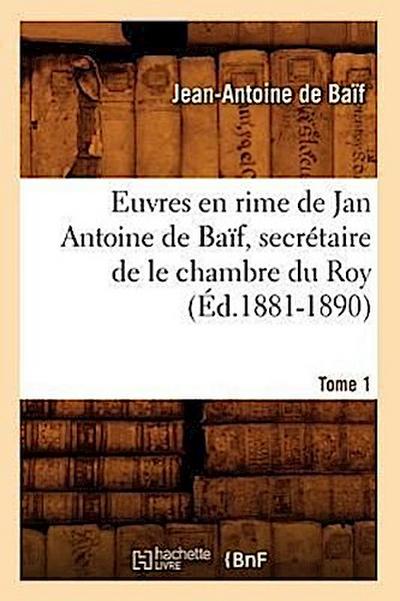 Euvres En Rime de Jan Antoine de Baïf, Secrétaire de Le Chambre Du Roy. Tome 1 (Éd.1881-1890)