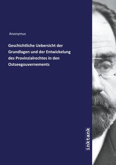 Geschichtliche Uebersicht der Grundlagen und der Entwickelung des Provinzialrechtes in den Ostseegouvernements
