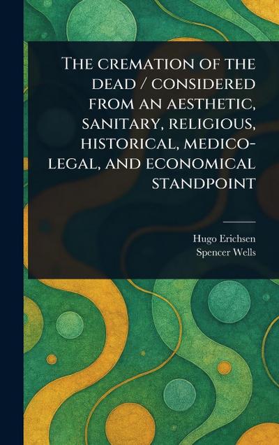 The Cremation of the Dead / Considered From an Aesthetic, Sanitary, Religious, Historical, Medico-legal, and Economical Standpoint
