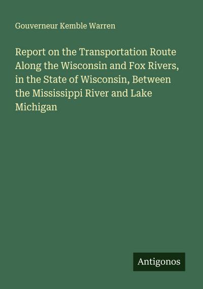Report on the Transportation Route Along the Wisconsin and Fox Rivers, in the State of Wisconsin, Between the Mississippi River and Lake Michigan