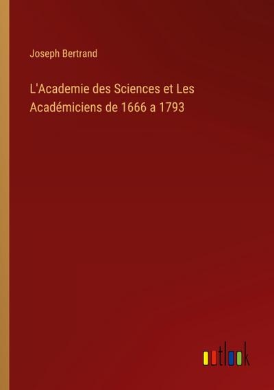 L’Academie des Sciences et Les Académiciens de 1666 a 1793