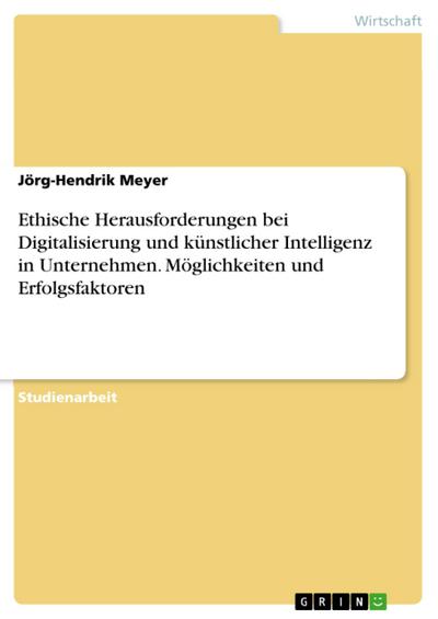 Ethische Herausforderungen bei Digitalisierung und künstlicher Intelligenz in Unternehmen. Möglichkeiten und Erfolgsfaktoren