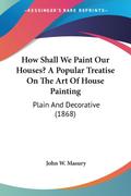 How Shall We Paint Our Houses? A Popular Treatise On The Art Of House Painting