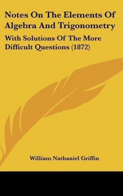 Notes On The Elements Of Algebra And Trigonometry - William Nathaniel Griffin