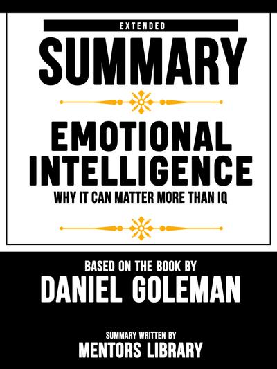 Extended Summary Of Emotional Intelligence: Why It Can Matter More Than IQ - Based On The Book By Daniel Goleman