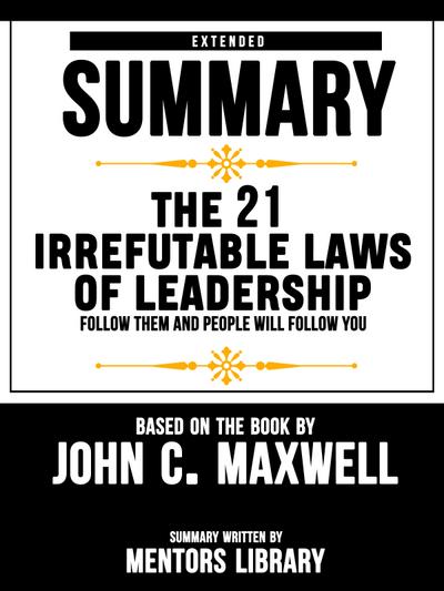 Extended Summary Of The 21 Irrefutable Laws Of Leadership: Follow Them And People Will Follow You - Based On The Book By John C. Maxwell