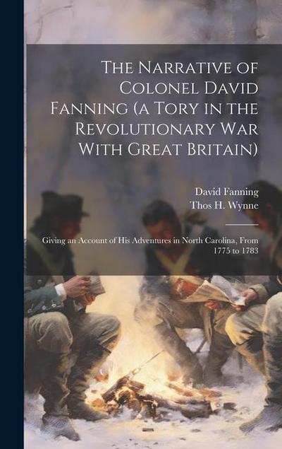 The Narrative of Colonel David Fanning (a Tory in the Revolutionary war With Great Britain)