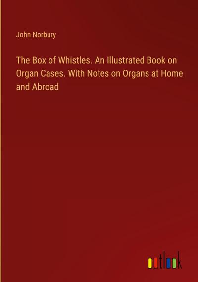 The Box of Whistles. An Illustrated Book on Organ Cases. With Notes on Organs at Home and Abroad
