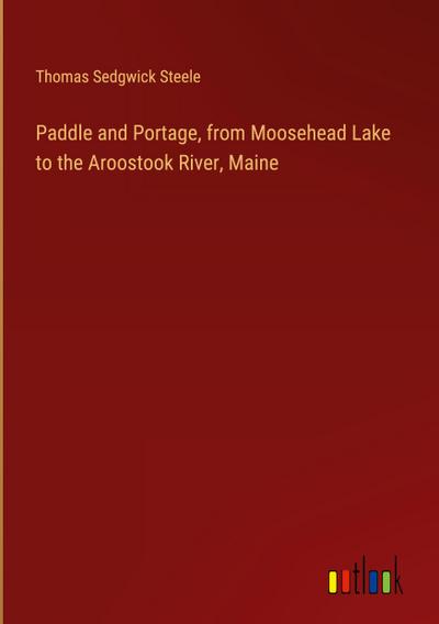 Paddle and Portage, from Moosehead Lake to the Aroostook River, Maine