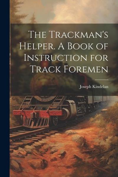 The Trackman’s Helper. A Book of Instruction for Track Foremen
