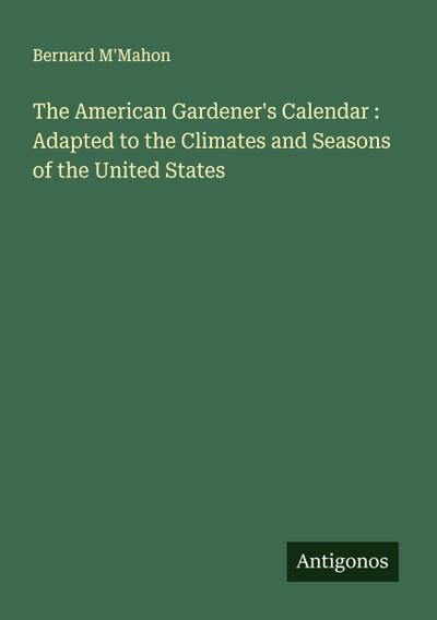 The American Gardener’s Calendar : Adapted to the Climates and Seasons of the United States