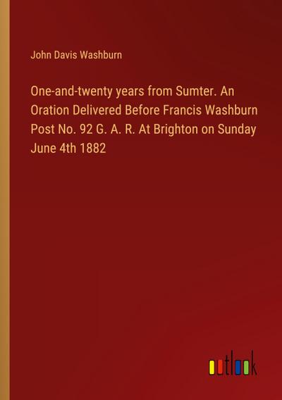 One-and-twenty years from Sumter. An Oration Delivered Before Francis Washburn Post No. 92 G. A. R. At Brighton on Sunday June 4th 1882