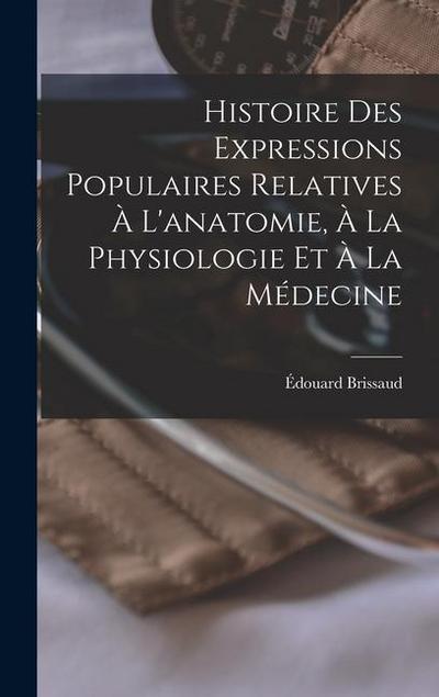 Histoire Des Expressions Populaires Relatives À L’anatomie, À La Physiologie Et À La Médecine