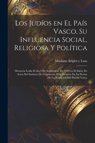 Los judíos en el País Vasco, su influencia social, religiosa y política; memoria leída el día 9 de septiembre de 1904 en el Salón de Actos del Institu