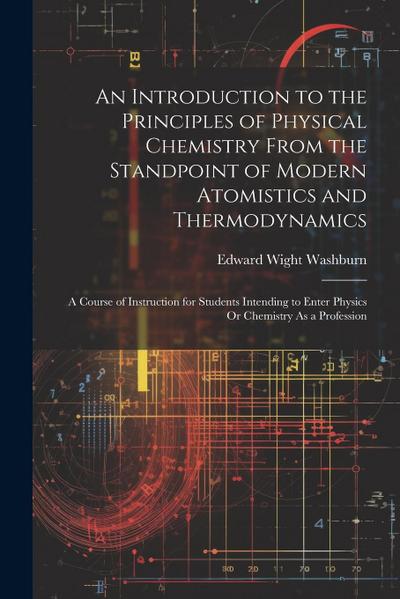 An Introduction to the Principles of Physical Chemistry From the Standpoint of Modern Atomistics and Thermodynamics: A Course of Instruction for Stude