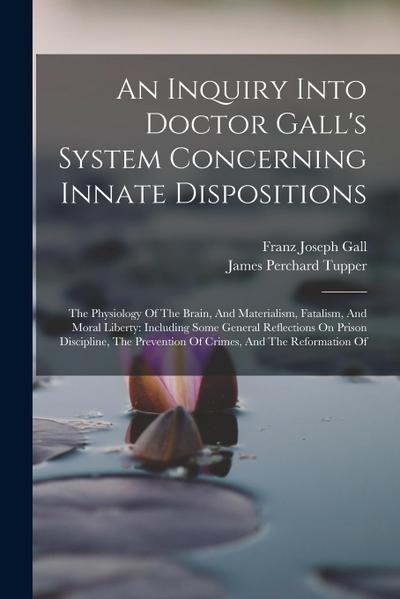 An Inquiry Into Doctor Gall’s System Concerning Innate Dispositions: The Physiology Of The Brain, And Materialism, Fatalism, And Moral Liberty: Includ