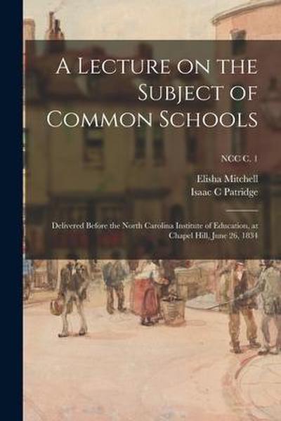 A Lecture on the Subject of Common Schools: Delivered Before the North Carolina Institute of Education, at Chapel Hill, June 26, 1834; NCC c. 1