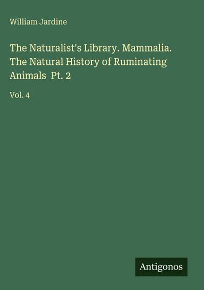 The Naturalist’s Library. Mammalia. The Natural History of Ruminating Animals  Pt. 2
