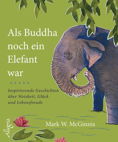 Als Buddha noch ein Elefant war: Inspirierende Geschichten über Weisheit, Glück und Lebensfreude