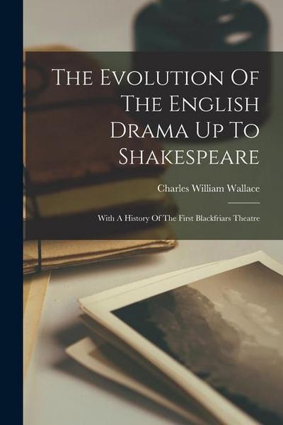 The Evolution Of The English Drama Up To Shakespeare: With A History Of The First Blackfriars Theatre