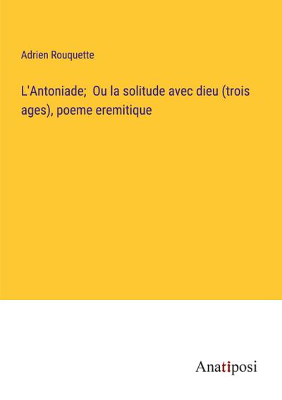 L’Antoniade;  Ou la solitude avec dieu (trois ages), poeme eremitique